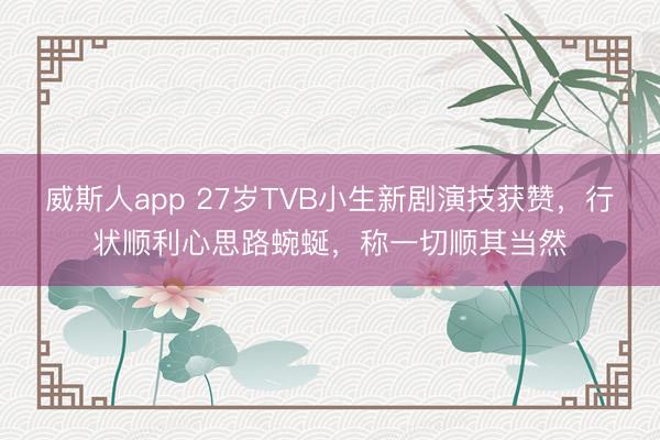 威斯人app 27岁TVB小生新剧演技获赞，行状顺利心思路蜿蜒，称一切顺其当然