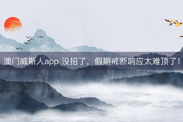 澳门威斯人app 没招了，假期戒断响应太难顶了！
