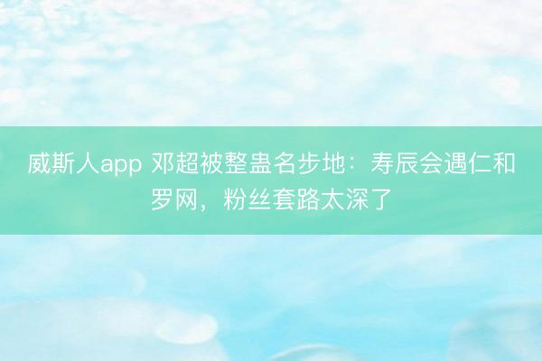 威斯人app 邓超被整蛊名步地:寿辰会遇仁和罗网,粉丝套路太深了