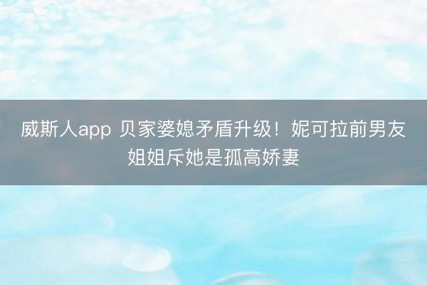威斯人app 贝家婆媳矛盾升级!妮可拉前男友姐姐斥她是孤高娇妻