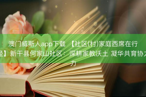 澳门威斯人app下载 【社区(村)家庭西席在行径】新干县何家山社区:深耕家教沃土 凝华共育协力