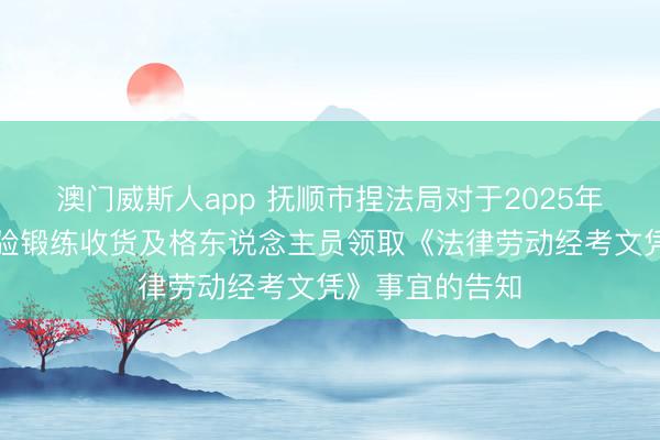 澳门威斯人app 抚顺市捏法局对于2025年度法律劳动经验锻练收货及格东说念主员领取《法律劳动经考文凭》事宜的告知