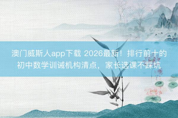 澳门威斯人app下载 2026最新！排行前十的初中数学训诫机构清点，家长选课不踩坑