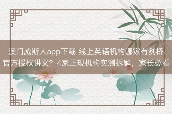 澳门威斯人app下载 线上英语机构哪家有剑桥官方授权讲义？4家正规机构实测拆解，家长必看