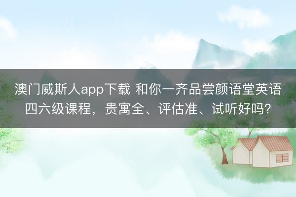 澳门威斯人app下载 和你一齐品尝颜语堂英语四六级课程,贵寓全、评估准、试听好吗?