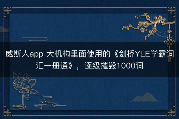 威斯人app 大机构里面使用的《剑桥YLE学霸词汇一册通》，逐级摧毁1000词