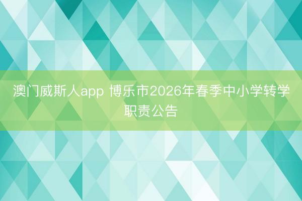 澳门威斯人app 博乐市2026年春季中小学转学职责公告