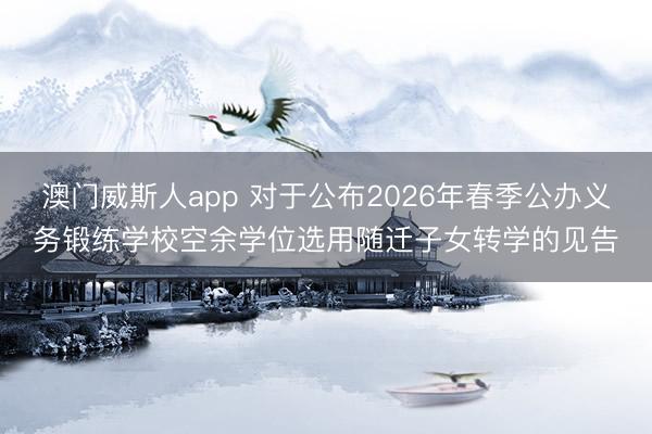澳门威斯人app 对于公布2026年春季公办义务锻练学校空余学位选用随迁子女转学的见告