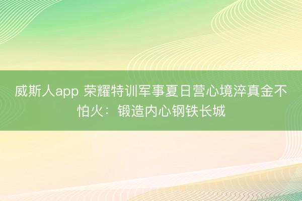 威斯人app 荣耀特训军事夏日营心境淬真金不怕火:锻造内心钢铁长城