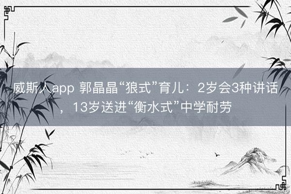威斯人app 郭晶晶“狼式”育儿：2岁会3种讲话，13岁送进“衡水式”中学耐劳