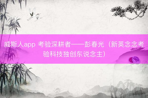 威斯人app 考验深耕者——彭春光（新英念念考验科技独创东说念主）