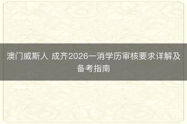 澳门威斯人 成齐2026一消学历审核要求详解及备考指南