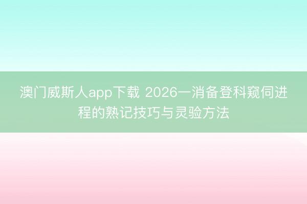 澳门威斯人app下载 2026一消备登科窥伺进程的熟记技巧与灵验方法
