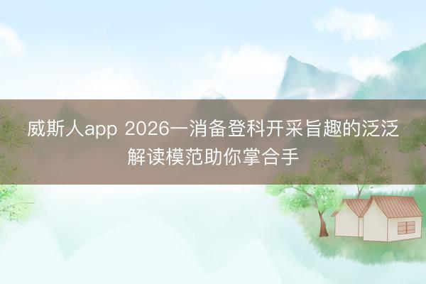 威斯人app 2026一消备登科开采旨趣的泛泛解读模范助你掌合手