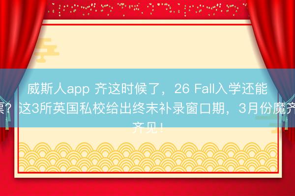 威斯人app 齐这时候了，26 Fall入学还能补票？这3所英国私校给出终末补录窗口期，3月份魔齐见！