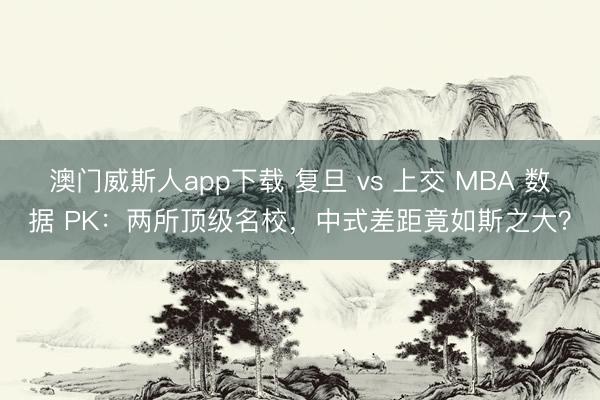 澳门威斯人app下载 复旦 vs 上交 MBA 数据 PK:两所顶级名校,中式差距竟如斯之大?