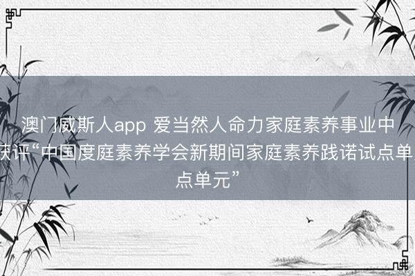 澳门威斯人app 爱当然人命力家庭素养事业中心获评“中国度庭素养学会新期间家庭素养践诺试点单元”