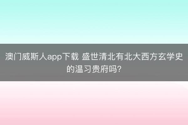 澳门威斯人app下载 盛世清北有北大西方玄学史的温习贵府吗?