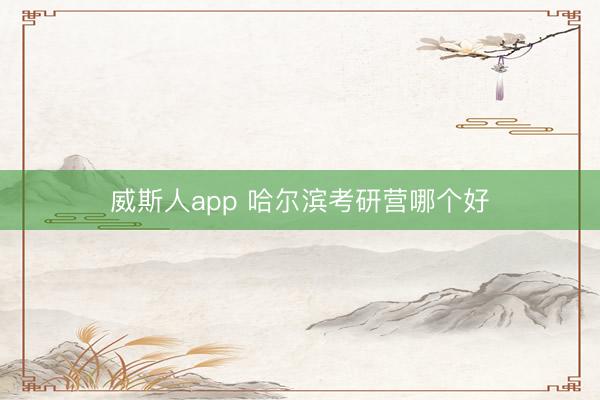 威斯人app 哈尔滨考研营哪个好