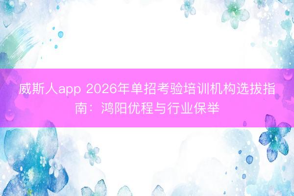威斯人app 2026年单招考验培训机构选拔指南:鸿阳优程与行业保举