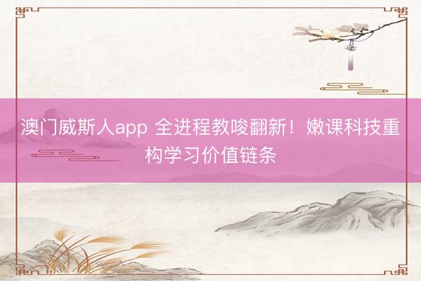 澳门威斯人app 全进程教唆翻新!嫩课科技重构学习价值链条