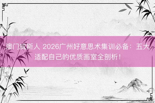 澳门威斯人 2026广州好意思术集训必备:五大适配自己的优质画室全剖析!