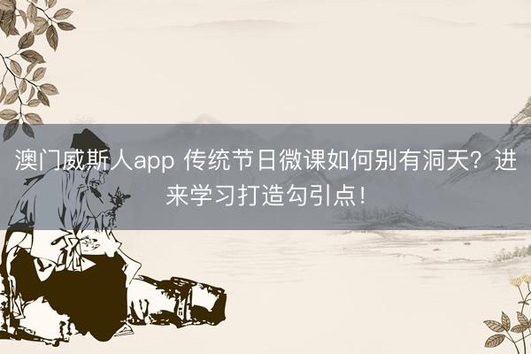 澳门威斯人app 传统节日微课如何别有洞天?进来学习打造勾引点!