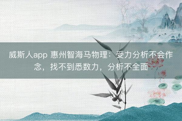 威斯人app 惠州智海马物理：受力分析不会作念，找不到悉数力，分析不全面