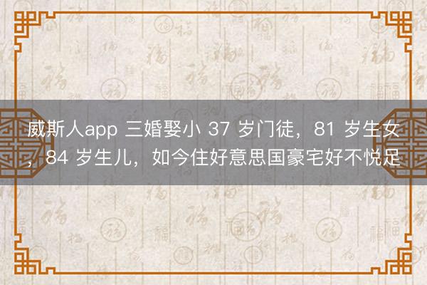 威斯人app 三婚娶小 37 岁门徒，81 岁生女，84 岁生儿，如今住好意思国豪宅好不悦足