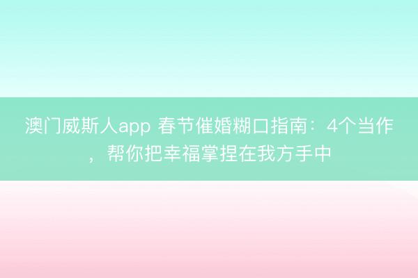 澳门威斯人app 春节催婚糊口指南：4个当作，帮你把幸福掌捏在我方手中