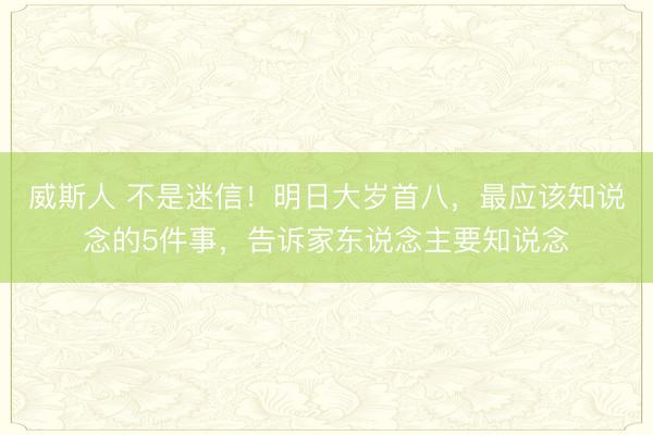 威斯人 不是迷信!明日大岁首八,最应该知说念的5件事,告诉家东说念主要知说念