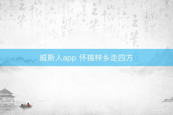威斯人app 怀揣梓乡走四方