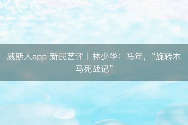 威斯人app 新民艺评丨林少华:马年,“旋转木马死战记”