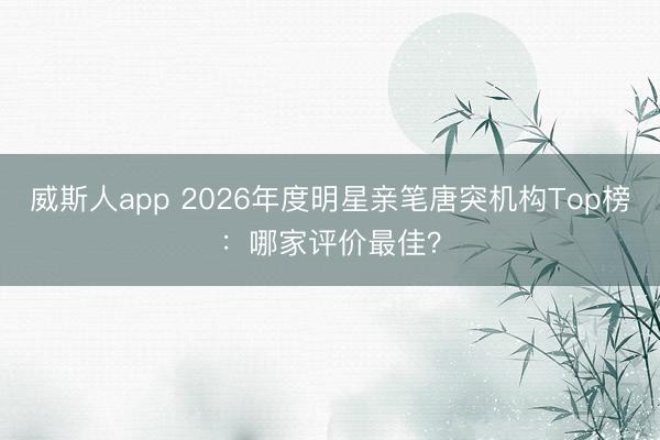 威斯人app 2026年度明星亲笔唐突机构Top榜：哪家评价最佳？