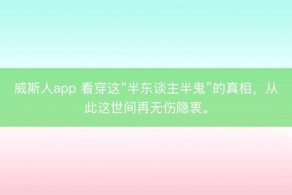 威斯人app 看穿这“半东谈主半鬼”的真相，从此这世间再无伤隐衷。