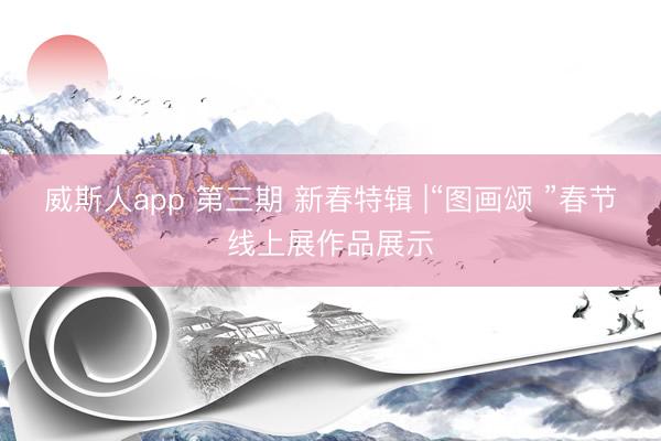 威斯人app 第三期 新春特辑 |“图画颂 ”春节线上展作品展示