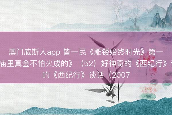 澳门威斯人app 皆一民《雕镂始终时光》第一部《钢铁是庙里真金不怕火成的》(52)好神奇的《西纪行》谈话(2007