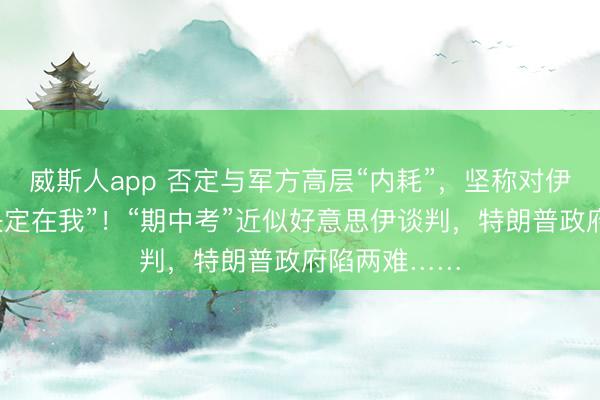 威斯人app 否定与军方高层“内耗”,坚称对伊动武“最终决定在我”!“期中考”近似好意思伊谈判,特朗普政府陷两难……