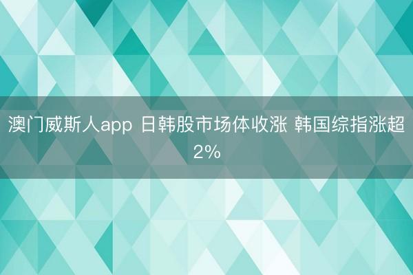 澳门威斯人app 日韩股市场体收涨 韩国综指涨超2%