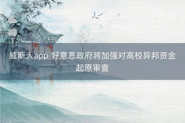 威斯人app 好意思政府将加强对高校异邦资金起原审查