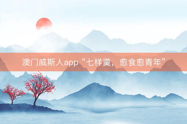 澳门威斯人app “七样羹,愈食愈青年”