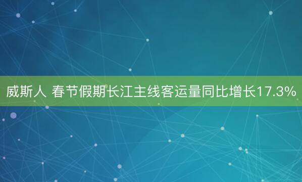 威斯人 春节假期长江主线客运量同比增长17.3%