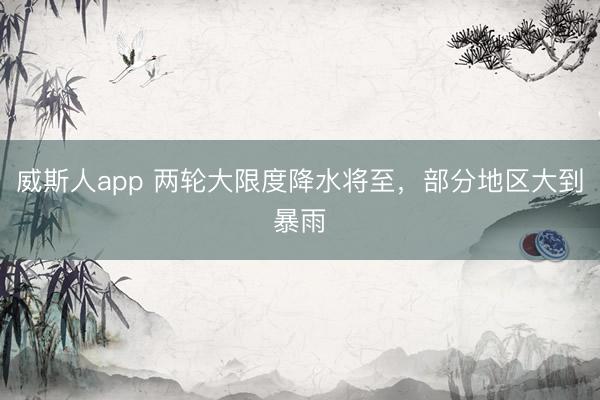 威斯人app 两轮大限度降水将至，部分地区大到暴雨