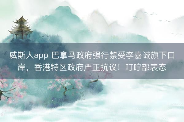 威斯人app 巴拿马政府强行禁受李嘉诚旗下口岸，香港特区政府严正抗议！叮咛部表态