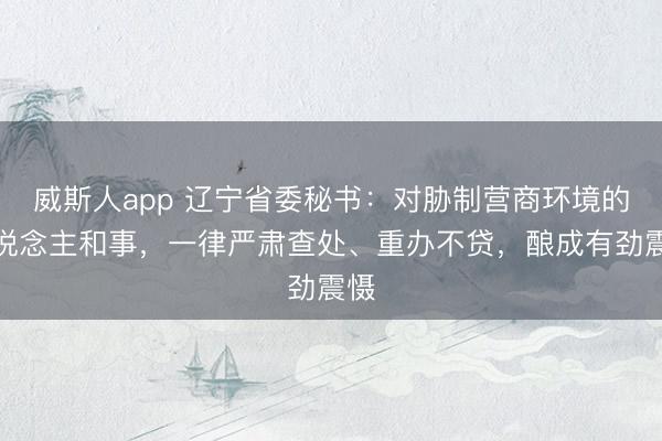 威斯人app 辽宁省委秘书：对胁制营商环境的东说念主和事，一律严肃查处、重办不贷，酿成有劲震慑