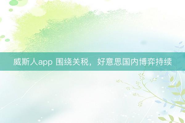 威斯人app 围绕关税,好意思国内博弈持续