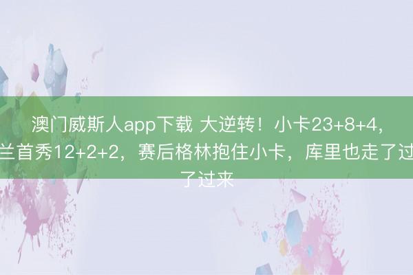 澳门威斯人app下载 大逆转!小卡23+8+4,加兰首秀12+2+2,赛后格林抱住小卡,库里也走了过来