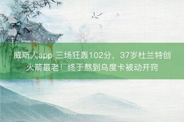 威斯人app 三场狂轰102分，37岁杜兰特创火箭最老！终于熬到乌度卡被动开窍