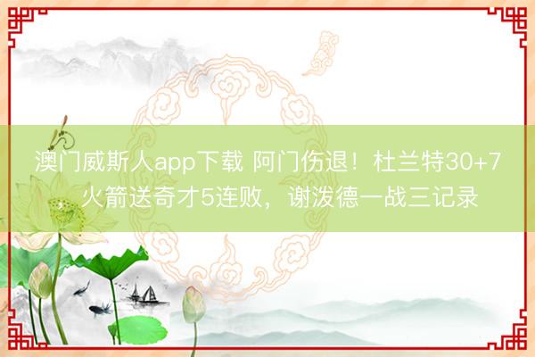 澳门威斯人app下载 阿门伤退！杜兰特30+7，火箭送奇才5连败，谢泼德一战三记录