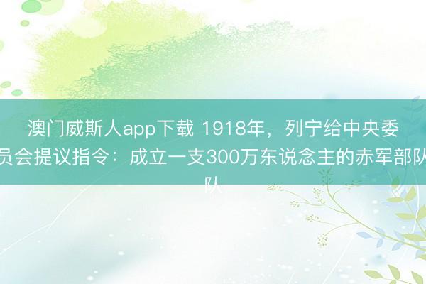 澳门威斯人app下载 1918年，列宁给中央委员会提议指令：成立一支300万东说念主的赤军部队